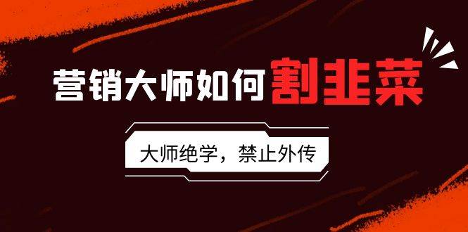 营销大师如何割韭菜：流量大师/讲故事大师/话术大师/卖货大师/成交大师/…泓锦前程-网创项目资源站-副业项目-创业项目-搞钱项目泓锦前程