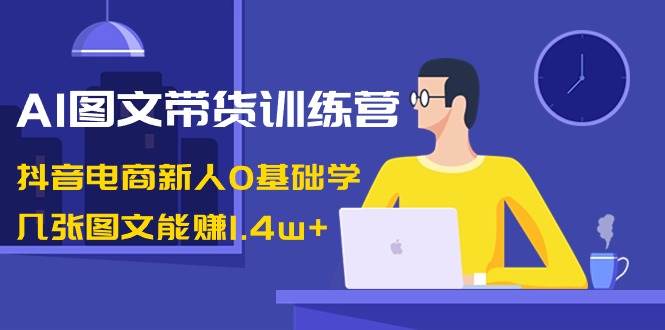 AI图文带货训练营：抖音电商新人0基础学，几张图文能赚1.4w+泓锦前程-网创项目资源站-副业项目-创业项目-搞钱项目泓锦前程