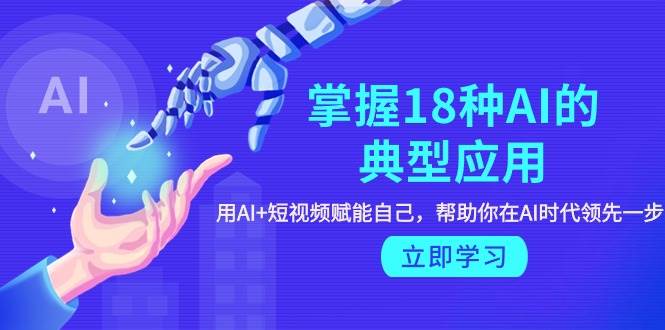 掌握18种AI的典型应用，用AI+短视频 赋能自己，帮助你在AI时代领先一步泓锦前程-网创项目资源站-副业项目-创业项目-搞钱项目泓锦前程