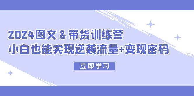 2024 图文+带货训练营，小白也能实现逆袭流量+变现密码泓锦前程-网创项目资源站-副业项目-创业项目-搞钱项目泓锦前程
