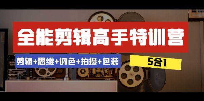 全能剪辑-高手特训营：剪辑+思维+调色+拍摄+包装（5合1）53节课泓锦前程-网创项目资源站-副业项目-创业项目-搞钱项目泓锦前程