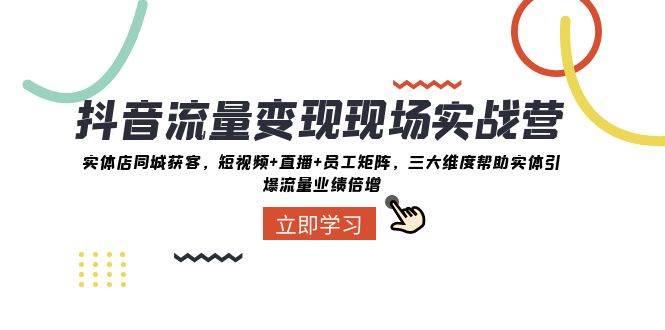抖音·流量变现现场实战营：实体店同城获客，短视频+直播+员工矩阵，三大维度帮助实体引爆流量业绩倍增泓锦前程-网创项目资源站-副业项目-创业项目-搞钱项目泓锦前程