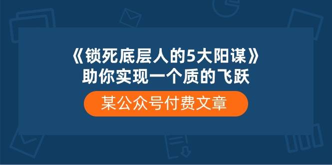某付费文章《锁死底层人的5大阳谋》助你实现一个质的飞跃泓锦前程-网创项目资源站-副业项目-创业项目-搞钱项目泓锦前程