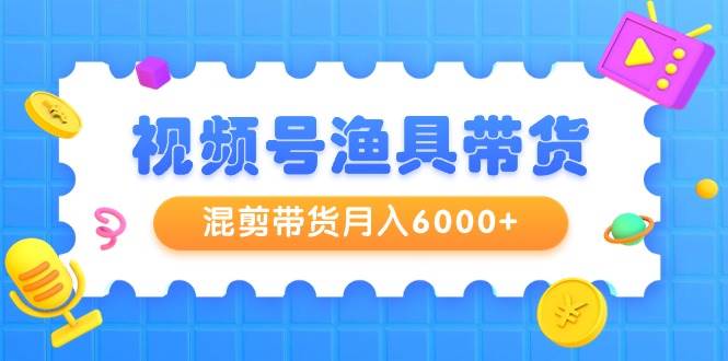 视频号渔具带货，混剪带货月入6000+，起号剪辑选品带货泓锦前程-网创项目资源站-副业项目-创业项目-搞钱项目泓锦前程