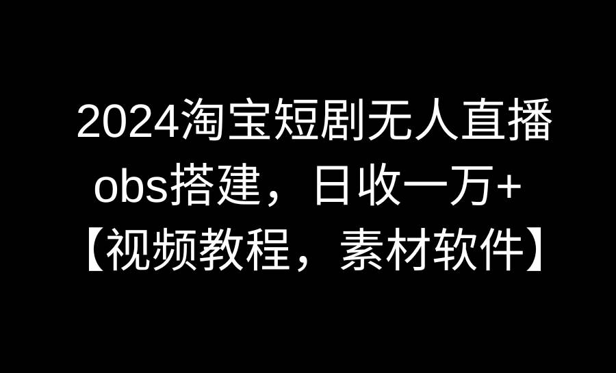2024淘宝短剧无人直播3.0，obs搭建，日收一万+，【视频教程，附素材软件】泓锦前程-网创项目资源站-副业项目-创业项目-搞钱项目泓锦前程