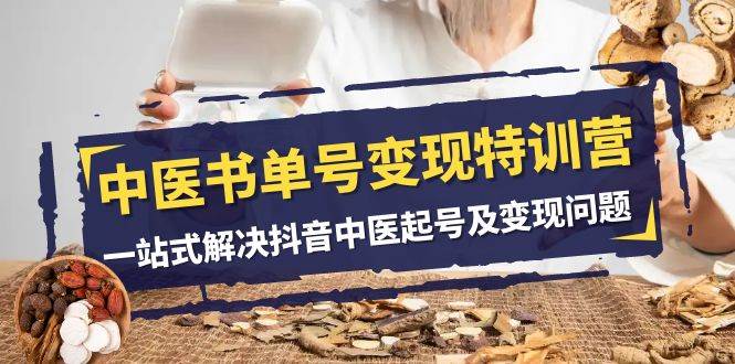 中医-书单号变现特训营，一站式解决抖音中医起号及变现问题（14节课）泓锦前程-网创项目资源站-副业项目-创业项目-搞钱项目泓锦前程