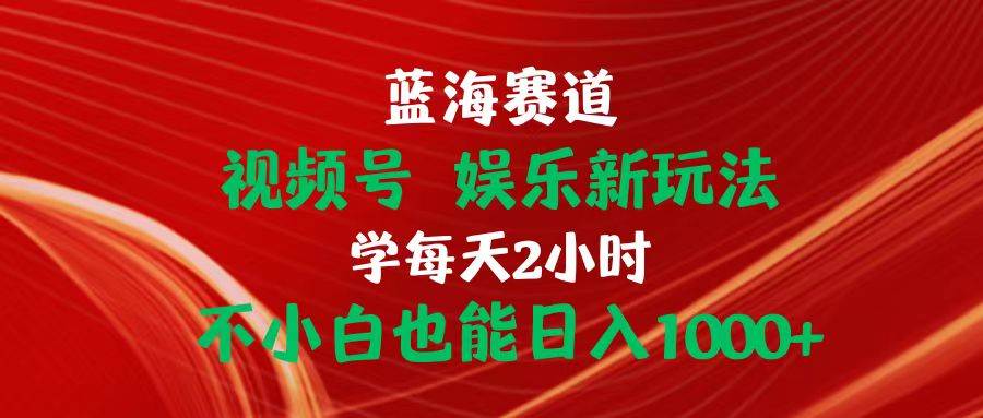 蓝海赛道视频号 娱乐新玩法每天2小时小白也能日入1000+泓锦前程-网创项目资源站-副业项目-创业项目-搞钱项目泓锦前程