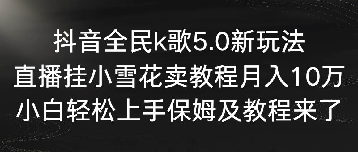 抖音全民k歌5.0新玩法，直播挂小雪花卖教程月入10万，小白轻松上手，保…泓锦前程-网创项目资源站-副业项目-创业项目-搞钱项目泓锦前程