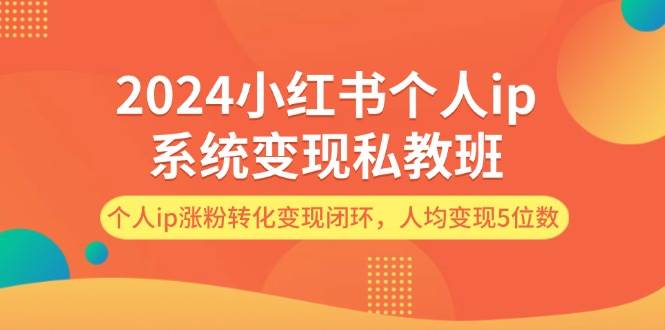 2024小红书个人ip系统变现私教班，个人ip涨粉转化变现闭环，人均变现5位数泓锦前程-网创项目资源站-副业项目-创业项目-搞钱项目泓锦前程