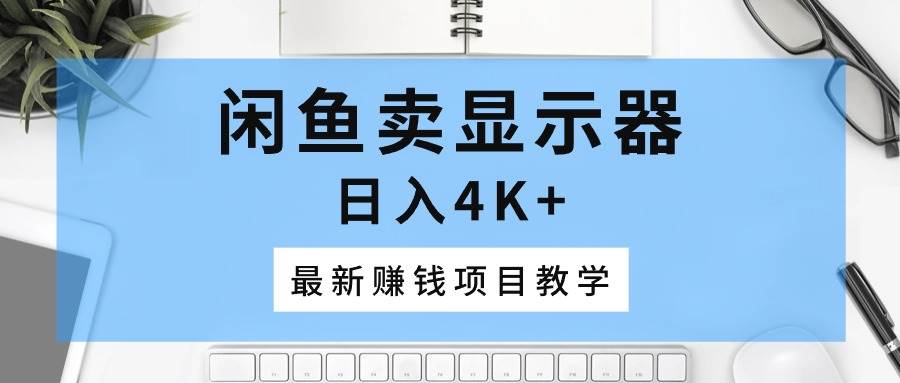 闲鱼卖显示器，日入4K+，最新赚钱项目教学泓锦前程-网创项目资源站-副业项目-创业项目-搞钱项目泓锦前程