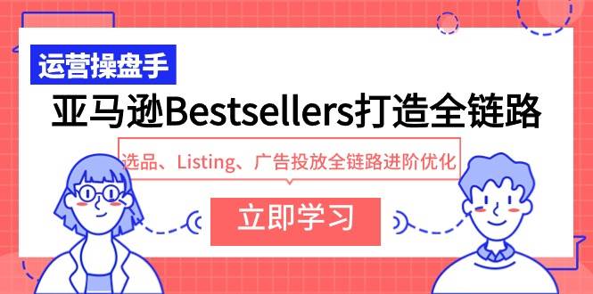 亚马逊Bestsellers打造全链路，选品、Listing、广告投放全链路进阶优化泓锦前程-网创项目资源站-副业项目-创业项目-搞钱项目泓锦前程