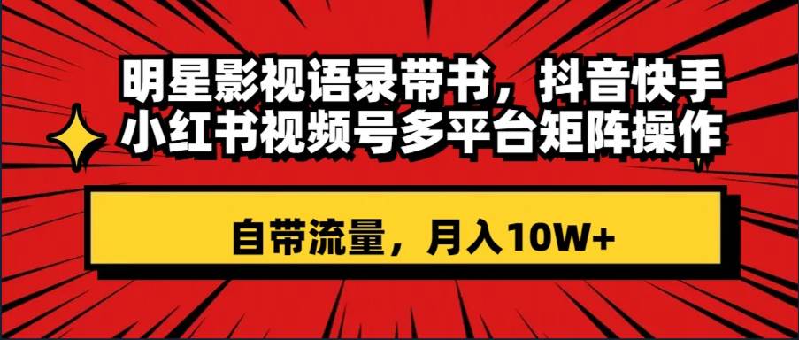 明星影视语录带书 抖音快手小红书视频号多平台矩阵操作，自带流量 月入10W+泓锦前程-网创项目资源站-副业项目-创业项目-搞钱项目泓锦前程