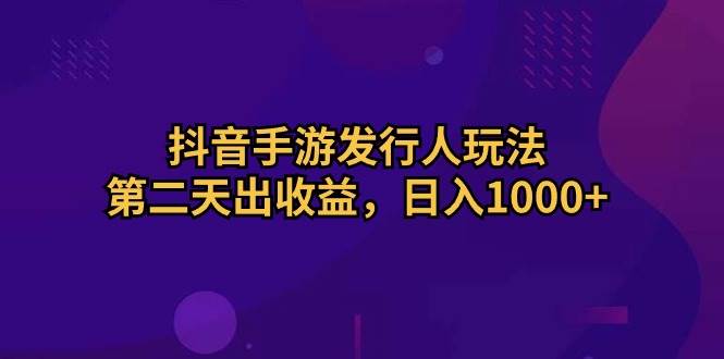 抖音手游发行人玩法，第二天出收益，日入1000+泓锦前程-网创项目资源站-副业项目-创业项目-搞钱项目泓锦前程