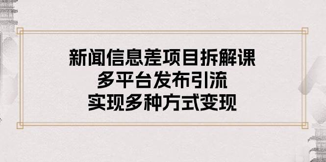新闻信息差项目拆解课：多平台发布引流，实现多种方式变现泓锦前程-网创项目资源站-副业项目-创业项目-搞钱项目泓锦前程