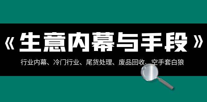 生意内幕·与手段：行业内幕、冷门行业、尾货处理、废品回收、空手套白狼（全集）泓锦前程-网创项目资源站-副业项目-创业项目-搞钱项目泓锦前程