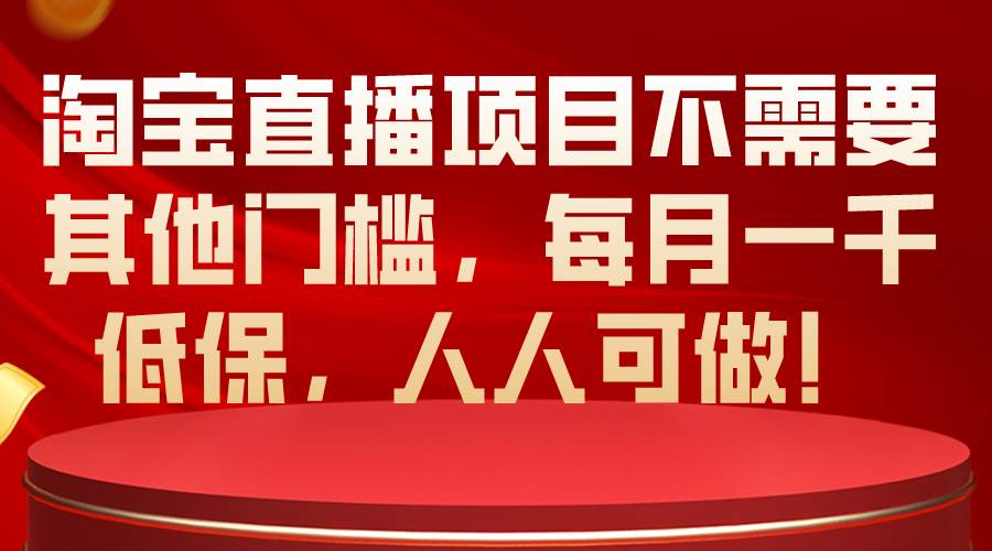 淘宝直播项目不需要其他门槛，每月一千低保，人人可做！泓锦前程-网创项目资源站-副业项目-创业项目-搞钱项目泓锦前程