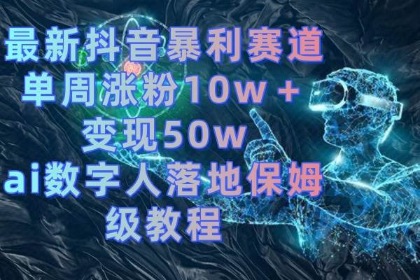 最新抖音暴利赛道，单周涨粉10w＋变现50w的ai数字人落地保姆级教程泓锦前程-网创项目资源站-副业项目-创业项目-搞钱项目泓锦前程