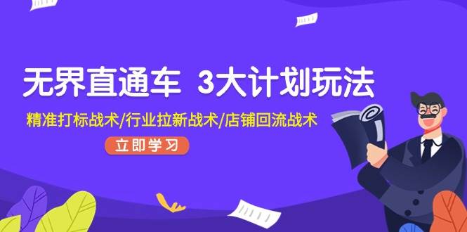 无界直通车 3大计划玩法，精准打标战术/行业拉新战术/店铺回流战术泓锦前程-网创项目资源站-副业项目-创业项目-搞钱项目泓锦前程