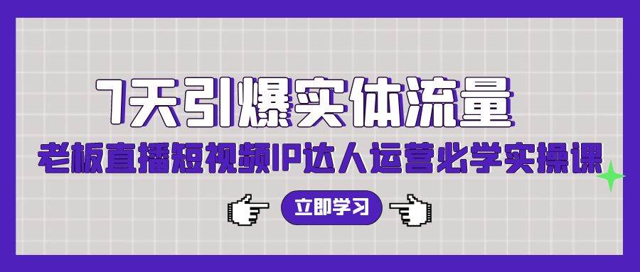 7天引爆实体流量，老板直播短视频IP达人运营必学实操课（56节高清无水印）泓锦前程-网创项目资源站-副业项目-创业项目-搞钱项目泓锦前程