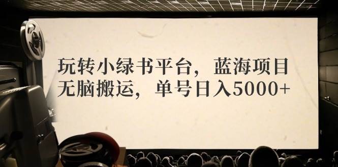 玩转小绿书平台，蓝海项目，无脑搬运，单号日入5000+泓锦前程-网创项目资源站-副业项目-创业项目-搞钱项目泓锦前程