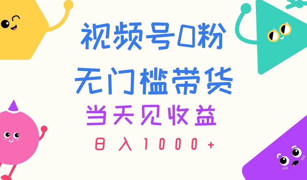视频号0粉无门槛带货，当天见收益，日入1000+泓锦前程-网创项目资源站-副业项目-创业项目-搞钱项目泓锦前程