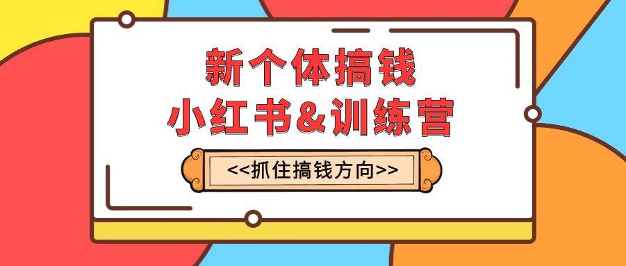 新个体·搞钱-小红书训练营：实战落地运营方法，抓住搞钱方向，每月多搞2w+泓锦前程-网创项目资源站-副业项目-创业项目-搞钱项目泓锦前程
