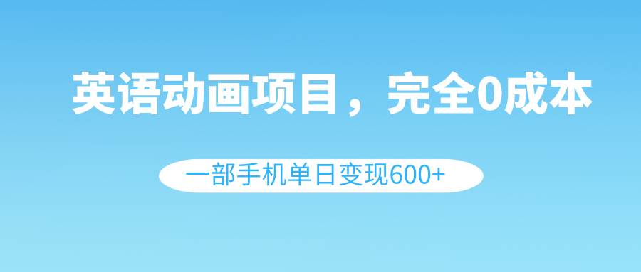 英语动画项目，0成本，一部手机单日变现600+（教程+素材）泓锦前程-网创项目资源站-副业项目-创业项目-搞钱项目泓锦前程