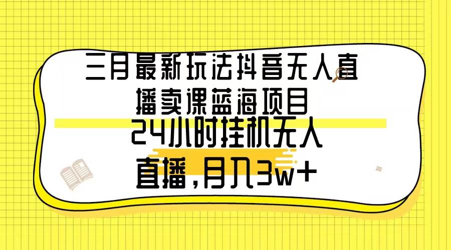 三月最新玩法抖音无人直播卖课蓝海项目，24小时无人直播，月入3w+泓锦前程-网创项目资源站-副业项目-创业项目-搞钱项目泓锦前程