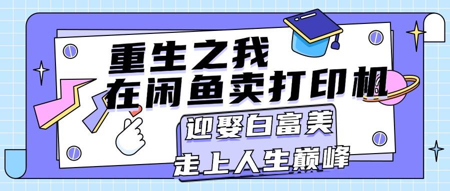 重生之我在闲鱼卖打印机，月入过万，迎娶白富美，走上人生巅峰泓锦前程-网创项目资源站-副业项目-创业项目-搞钱项目泓锦前程