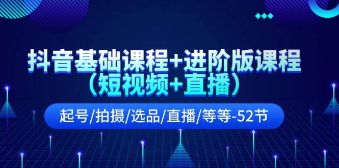 抖音基础课程+进阶版课程（短视频+直播）起号/拍摄/选品/直播/等等-52节泓锦前程-网创项目资源站-副业项目-创业项目-搞钱项目泓锦前程