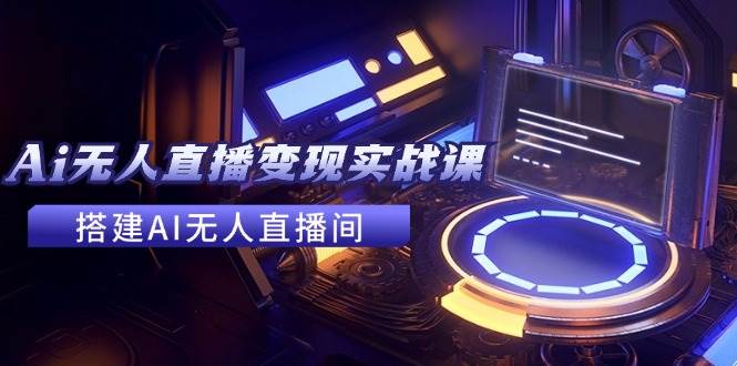 2024全套Ai无人直播变现实战课，搭建AI无人直播间，利用AI赚钱 (24节课)泓锦前程-网创项目资源站-副业项目-创业项目-搞钱项目泓锦前程
