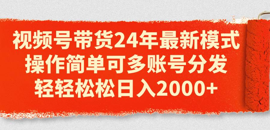视频号带货24年最新模式，操作简单可多账号分发，轻轻松松日入2000+泓锦前程-网创项目资源站-副业项目-创业项目-搞钱项目泓锦前程