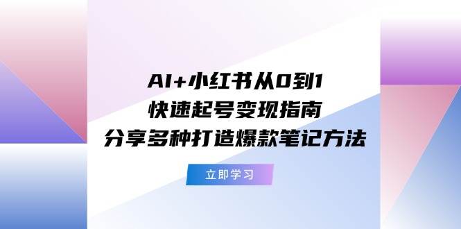 AI+小红书从0到1快速起号变现指南：分享多种打造爆款笔记方法泓锦前程-网创项目资源站-副业项目-创业项目-搞钱项目泓锦前程