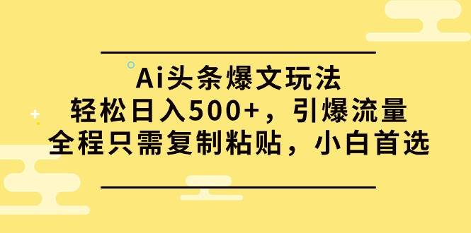 Ai头条爆文玩法，轻松日入500+，引爆流量全程只需复制粘贴，小白首选泓锦前程-网创项目资源站-副业项目-创业项目-搞钱项目泓锦前程