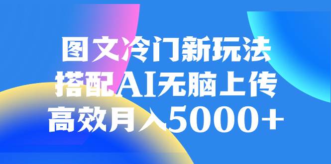 图文冷门新玩法，搭配AI无脑上传，高效月入5000+泓锦前程-网创项目资源站-副业项目-创业项目-搞钱项目泓锦前程