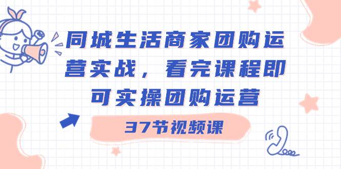 同城生活商家团购运营实战，看完课程即可实操团购运营（37节课）泓锦前程-网创项目资源站-副业项目-创业项目-搞钱项目泓锦前程