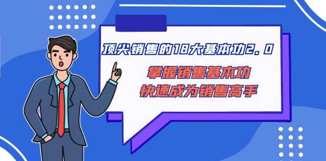 顶尖 销售的18大基本功2.0，掌握销售基本功快速成为销售高手泓锦前程-网创项目资源站-副业项目-创业项目-搞钱项目泓锦前程