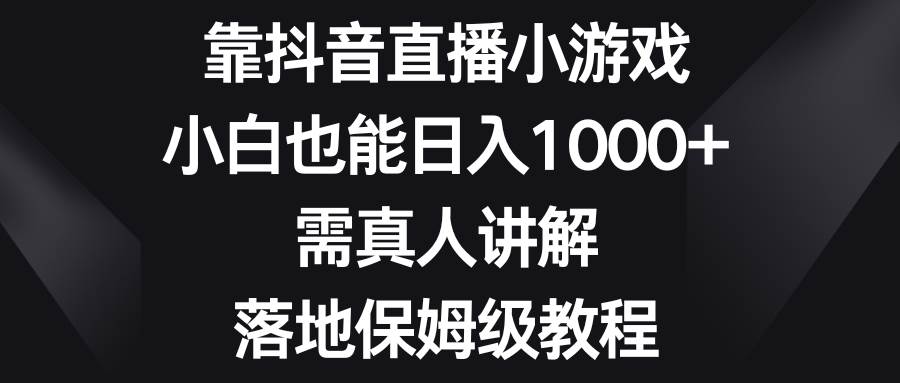 靠抖音直播小游戏，小白也能日入1000+，需真人讲解，落地保姆级教程泓锦前程-网创项目资源站-副业项目-创业项目-搞钱项目泓锦前程