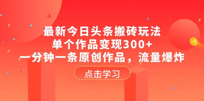 最新今日头条搬砖玩法，单个作品变现300+，一分钟一条原创作品，流量爆炸泓锦前程-网创项目资源站-副业项目-创业项目-搞钱项目泓锦前程