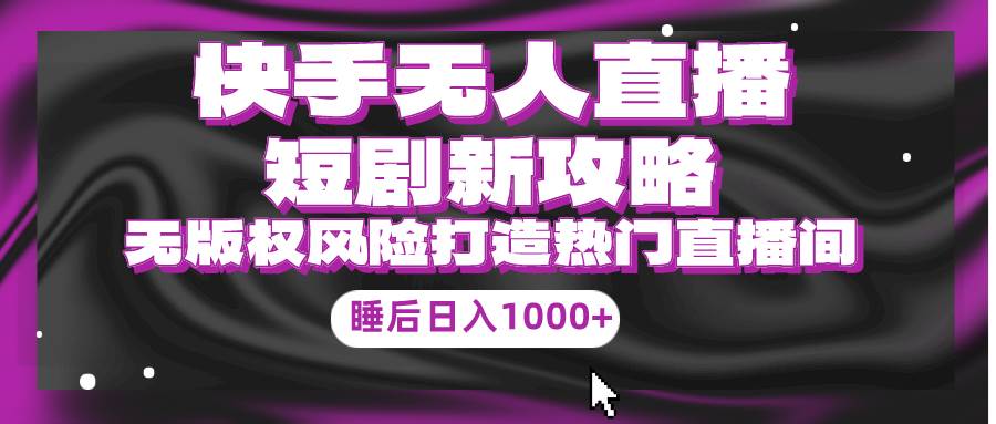 快手无人直播短剧新攻略，合规无版权风险，打造热门直播间，睡后日入1000+泓锦前程-网创项目资源站-副业项目-创业项目-搞钱项目泓锦前程