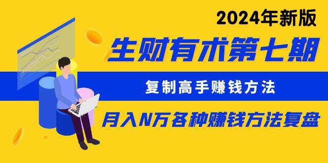 生财有术第七期：复制高手赚钱方法 月入N万各种方法复盘（更新到24年0313）泓锦前程-网创项目资源站-副业项目-创业项目-搞钱项目泓锦前程