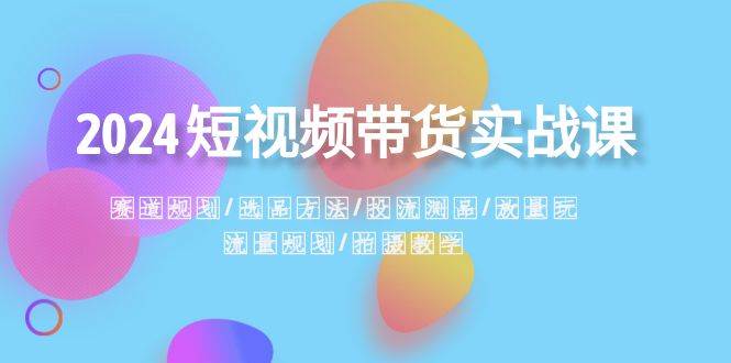 2024短视频带货实战课：赛道规划·选品方法·投流测品·放量玩法·流量规划泓锦前程-网创项目资源站-副业项目-创业项目-搞钱项目泓锦前程