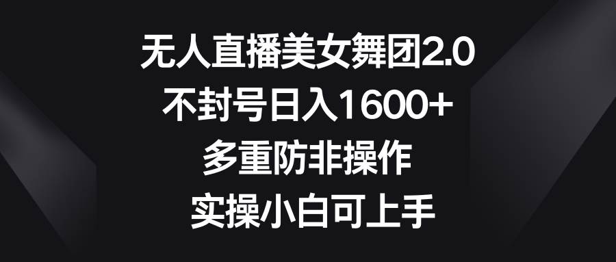 无人直播美女舞团2.0，不封号日入1600+，多重防非操作， 实操小白可上手泓锦前程-网创项目资源站-副业项目-创业项目-搞钱项目泓锦前程