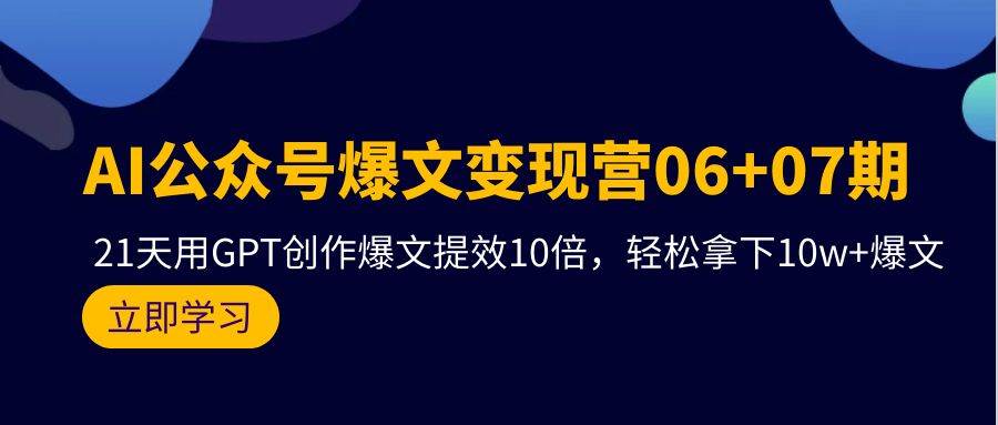 AI公众号爆文变现营06+07期，21天用GPT创作爆文提效10倍，轻松拿下10w+爆文泓锦前程-网创项目资源站-副业项目-创业项目-搞钱项目泓锦前程