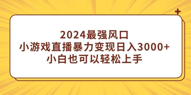 2024最强风口，小游戏直播暴力变现日入3000+小白也可以轻松上手泓锦前程-网创项目资源站-副业项目-创业项目-搞钱项目泓锦前程
