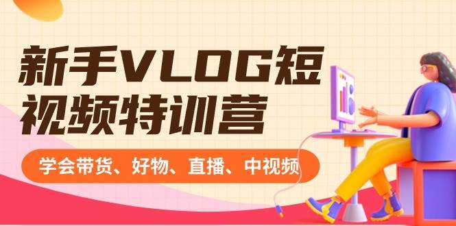 新手VLOG短视频特训营：学会带货、好物、直播、中视频、赚Q方法（16节课）泓锦前程-网创项目资源站-副业项目-创业项目-搞钱项目泓锦前程