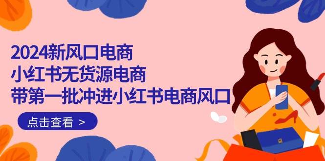 2024新风口电商，小红书无货源电商，带第一批冲进小红书电商风口（18节）泓锦前程-网创项目资源站-副业项目-创业项目-搞钱项目泓锦前程