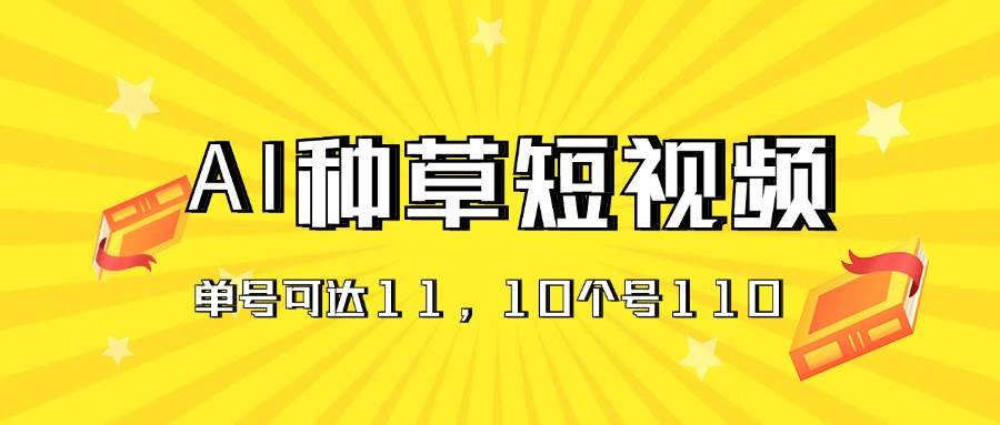 AI种草单账号日收益11元（抖音，快手，视频号），10个就是110元泓锦前程-网创项目资源站-副业项目-创业项目-搞钱项目泓锦前程