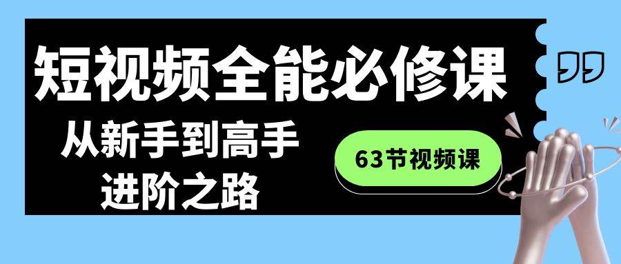 短视频-全能必修课程：从新手到高手进阶之路（63节视频课）泓锦前程-网创项目资源站-副业项目-创业项目-搞钱项目泓锦前程