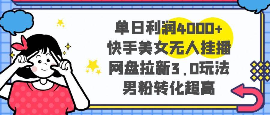 单日利润4000+快手美女无人挂播，网盘拉新3.0玩法，男粉转化超高泓锦前程-网创项目资源站-副业项目-创业项目-搞钱项目泓锦前程